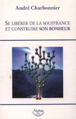 SE LIBERER DE LA SOUFFRANCE ET CONSTRUIRE SON BONHEUR - André Charbonnier