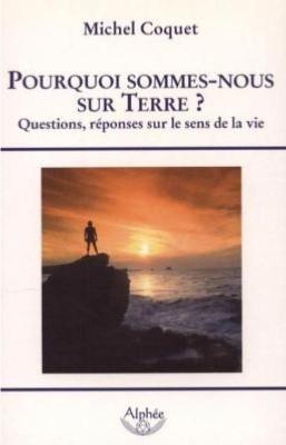  POURQUOI SOMMES-NOUS SUR TERRE ? Questions, réponses sur le sens de la vie - Michel Coquet